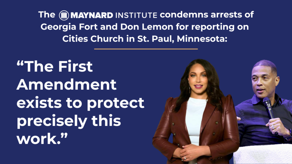 White text over a dark blue background reads: "The Maynard Institute condemns arrests of Georgia Fort and Don Lemon for reporting on Cities Church in St. Paul, Minnesota. The First Amendment exists to protect precisely this work." Photos of Georgia Fort, a Black woman with light eyes and dark hair wearing a magenta lip color and a chocolate brown leather jacket over a white blouse, and Don Lemon, a Black man with short hair and a button down shirt holding a microphone and gesturing while speaking. 