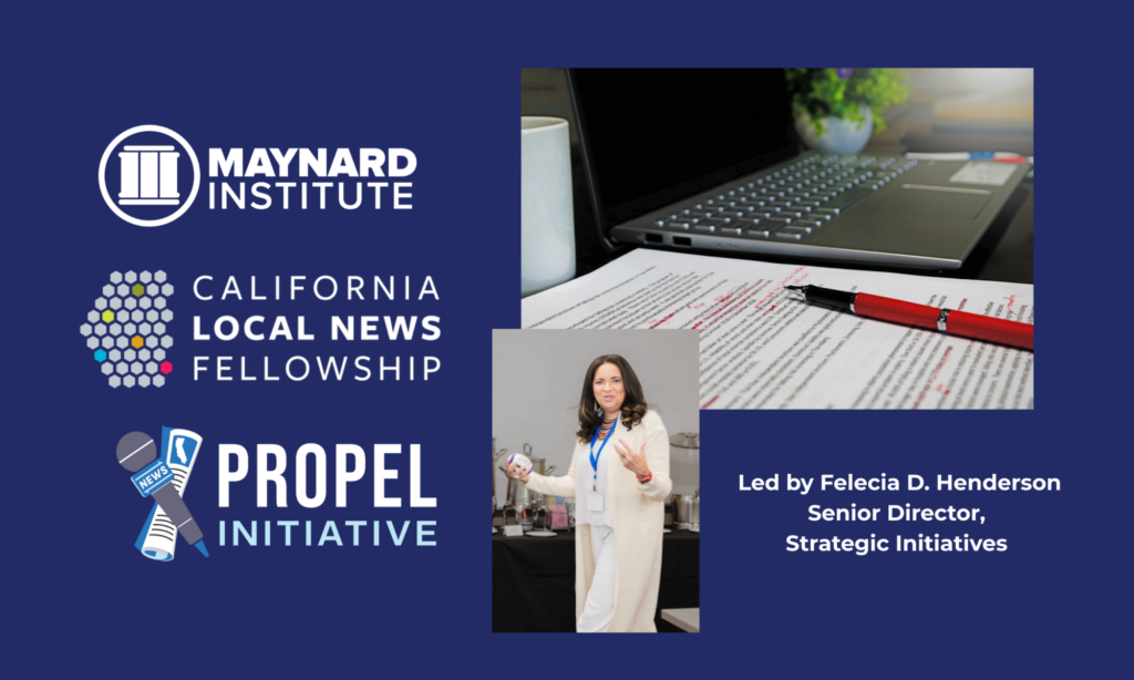 Over a blue background, the logos for the Maynard Institute, the California Local News Fellowship, and the Propel Initiative. At right, a stock image of a laptop sitting next to paper marked with red pen where someone has been editing. Bottom center: a photo of Felecia D. Henderson, a Black woman with medium length hair wearing white and gesturing while speaking. At right: white text reads "Led by Felecia D. Henderson, Senior Director, Strategic Initiatives."